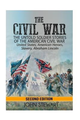 The Civil War: he Untold Soldier Stories of the American Civil War - United States, American Heroes, Slavery, Abraham Lincoln by Stewart, John