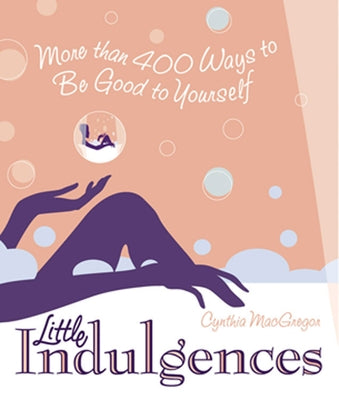 Little Indulgences: More Than 400 Ways to Be Good to Yourself (Indulgent Self-Care for Women) by MacGregor, Cynthia