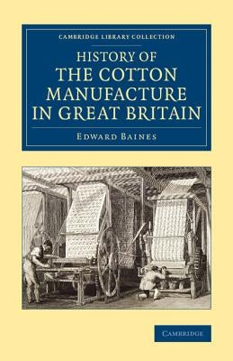 History of the Cotton Manufacture in Great Britain: With a Notice of Its Early History in the East, and in All the Quarters of the Globe by Baines, Edward