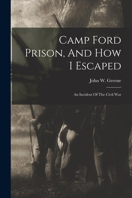 Camp Ford Prison, And How I Escaped: An Incident Of The Civil War by Greene, John W.