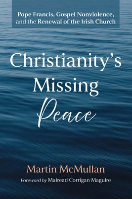 Christianity's Missing Peace: Pope Francis, Gospel Nonviolence, and the Renewal of the Irish Church by McMullan, Martin
