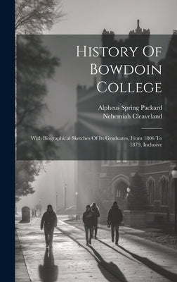 History Of Bowdoin College: With Biographical Sketches Of Its Graduates, From 1806 To 1879, Inclusive by Cleaveland, Nehemiah