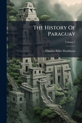 The History Of Paraguay by Washburn, Charles Ames
