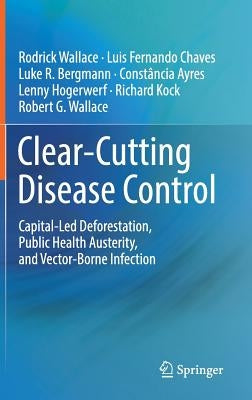 Clear-Cutting Disease Control: Capital-Led Deforestation, Public Health Austerity, and Vector-Borne Infection by Wallace, Rodrick