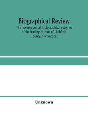 Biographical review. This volume contains biographical sketches of the leading citizens of Litchfield County, Connecticut by Unknown