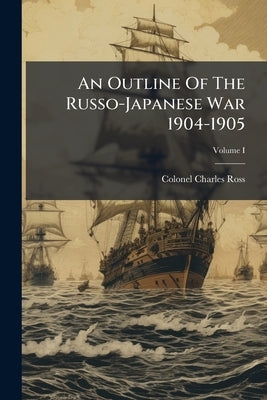 An Outline Of The Russo-Japanese War 1904-1905 by Ross, Colonel Charles