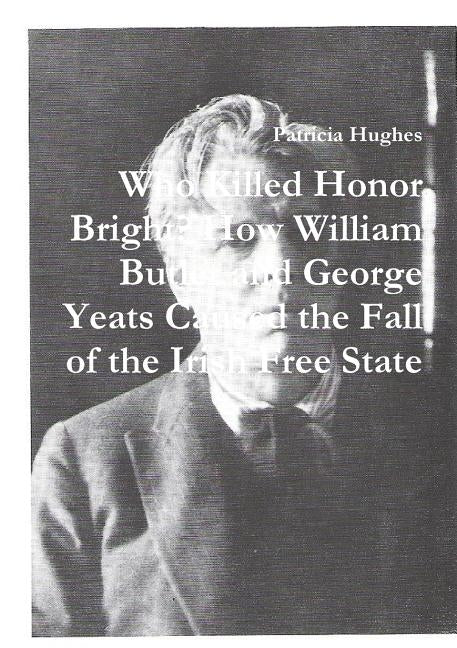 Who Killed Honor Bright? How William Butler and George Yeats Caused the Fall of the Irish Free State by Hughes, Patricia