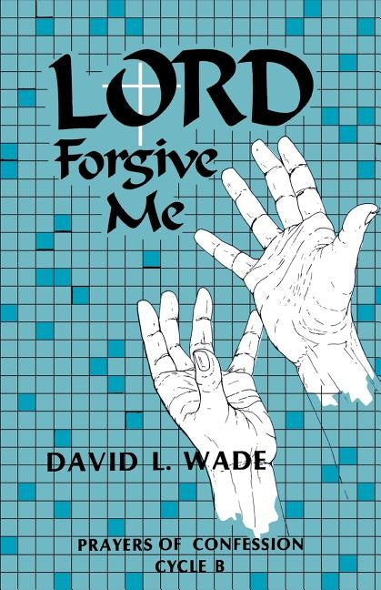 Lord Forgive Me: Prayers of Confession Cycle B by Wade, David L.