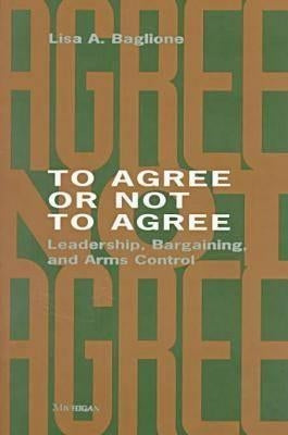 To Agree or Not to Agree: Leadership, Bargaining, and Arms Control by Baglione, Lisa