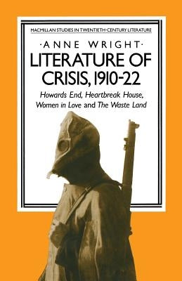 Literature of Crisis, 1910-22: Howards End, Heartbreak House, Women in Love and the Waste Land by Wright, Anne