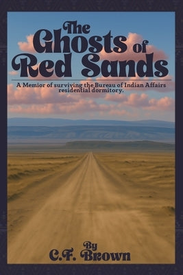 The Ghosts of Red Sands: A Memoir of Surviving the Bureau of Indian Affairs Residential Dormitory by Brown, Connie F.
