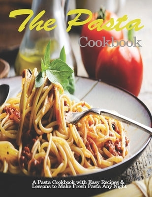 Pasta Cookbook: A Pasta Cookbook with Easy Recipes & Lessons to Make Fresh Pasta Any Night by Stone, John