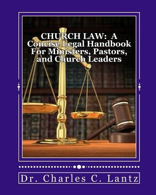 Church Law: A Concise Legal Handbook for Ministers, Pastors, and Church Leaders by Lantz, Charles Craig