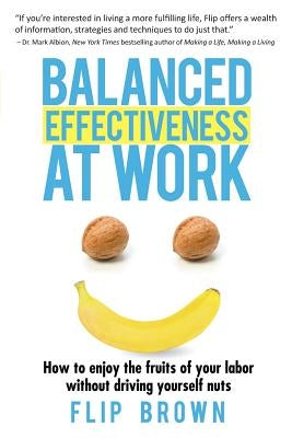Balanced Effectiveness at Work: How to Enjoy the Fruits of Your Labor without Driving Yourself Nuts by Brown, Flip