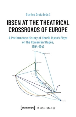 Ibsen at the Theatrical Crossroads of Europe: A Performance History of Henrik Ibsen's Plays on the Romanian Stages, 1894-1947 by Druta, Gianina