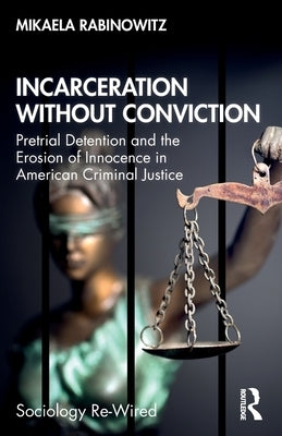 Incarceration without Conviction: Pretrial Detention and the Erosion of Innocence in American Criminal Justice by Rabinowitz, Mikaela