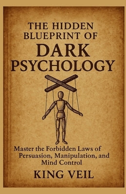 The Hidden Blueprint of Dark Psychology: Master the Forbidden Laws of Persuasion, Manipulation, and Mind Control by Veil, King