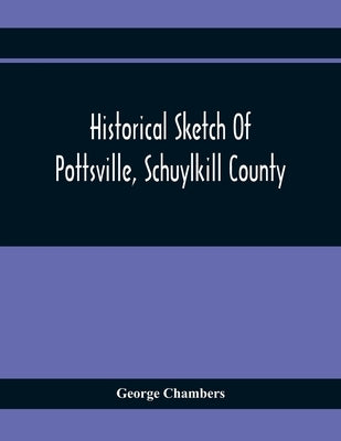 Historical Sketch Of Pottsville, Schuylkill County by Chambers, George