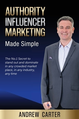 Authority Influencer Marketing Made Simple: The No.1 Secret to stand out and dominate in any crowded market place, in any industry, any time by Carter, Andrew