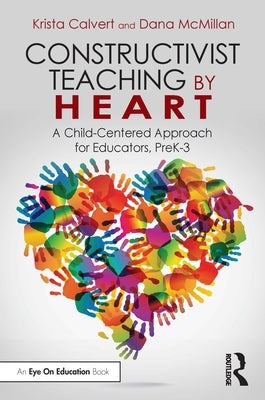 Constructivist Teaching by Heart: A Child-Centered Approach for Educators, Prek-3 by Calvert, Krista