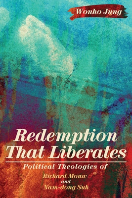 Redemption That Liberates: Political Theologies of Richard Mouw and Nam-Dong Suh by Jung, Wonho
