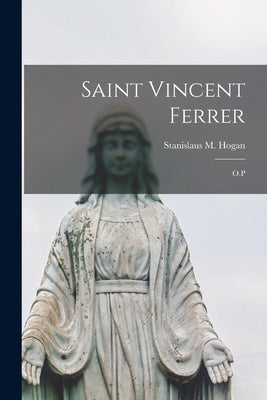 Saint Vincent Ferrer: O.P by Hogan, Stanislaus M.