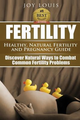 Fertility: Healthy, Natural Fertility and Pregnancy Guide - Discover Natural Ways to Combat Common Fertility Problems by Louis, Joy