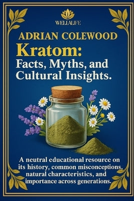 Kratom: Facts, Myths, and Cultural Insights: A neutral educational resource on its history, common misconceptions, natural characteristics, and import by Colewood, Adrian