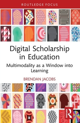Digital Scholarship in Education: Multimodality as a Window into Learning by Jacobs, Brendan