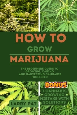 How to Grow Marijuana: The Beginners guide to growing, caring and harvesting cannabis from seed by Pat, Larry