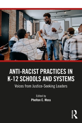 Anti-Racist Practices in K-12 Schools and Systems: Voices from Justice-Seeking Leaders by Moss, Phelton C.