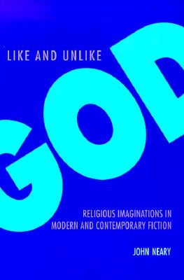 Like and Unlike God: Religious Imaginations in Modern and Contemporary Fiction by Neary, John