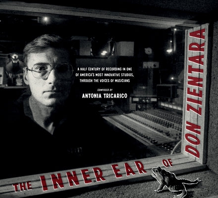 The Inner Ear of Don Zientara: A Half Century of Recording in One of America's Most Innovative Studios, Through the Voices of Musicians by Tricarico, Antonia