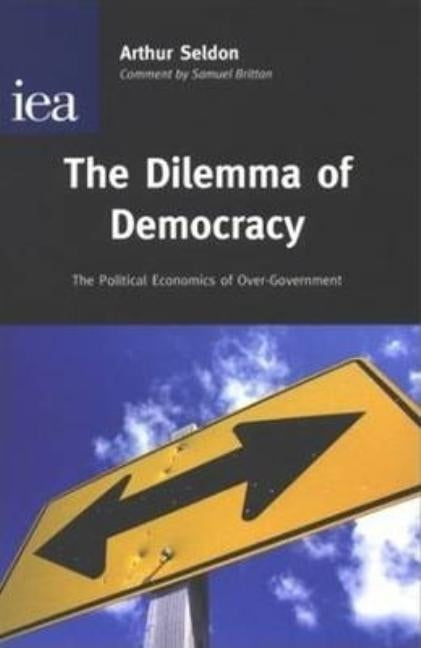Dilemma of Democracy: The Political Economics of Over-Government by Seldon, Arthur