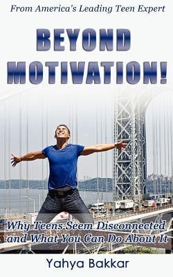 Beyond Motivation: Why Teens Seem Disconnected and What You Can Do About It by Bakkar, Yahya