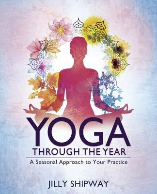 Yoga Through the Year: A Seasonal Approach to Your Practice by Shipway, Jilly