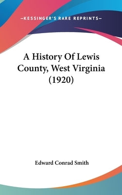 A History Of Lewis County, West Virginia (1920) by Smith, Edward Conrad
