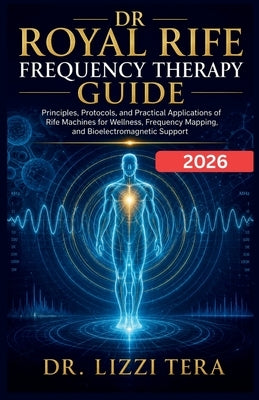 Dr Royal Rife Frequency Therapy Guide: Principles, Protocols, and Practical Applications of Rife Machines for Wellness, Frequency Mapping, and Bioelec by Tera, Lizzi