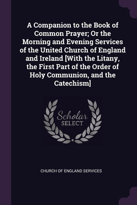 A Companion to the Book of Common Prayer; Or the Morning and Evening Services of the United Church of England and Ireland [With the Litany, the First by Church of England Services