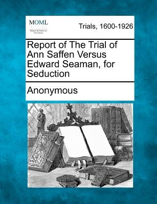 Report of the Trial of Ann Saffen Versus Edward Seaman, for Seduction by Anonymous