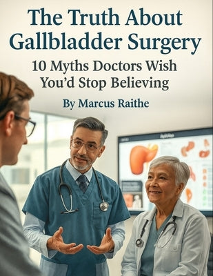 The Truth About Gallbladder Surgery: 10 Myths Doctors Wish You'd Stop Believing by Raithe, Marcus
