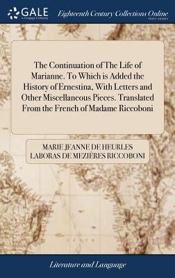 The Continuation of The Life of Marianne. To Which is Added the History of Ernestina, With Letters and Other Miscellaneous Pieces. Translated From the by Riccoboni, Marie Jeanne De Heurles Labor