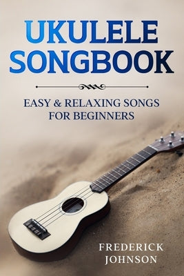 Ukulele Songbook: Easy and Relaxing Songs For Beginners by Johnson, Frederick