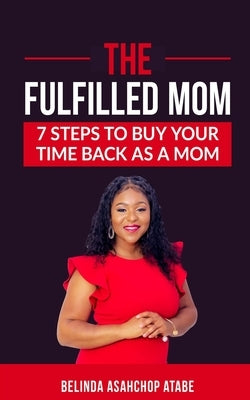 The Fulfilled Mom: 7 Steps to Buy Back Your Time as a Mom by Asahchop Atabe, Belinda