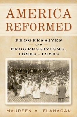America Reformed: Progressives and Progressivisms, 1890s-1920s by Flanagan, Maureen A.