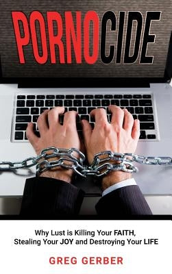 Pornocide: Why Lust is Killing Your Faith, Stealing Your Joy and Destroying Your Life by Gerber, Greg