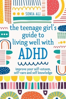 The Teenage Girl's Guide to Living Well with ADHD: Improve Your Self-Esteem, Self-Care and Self Knowledge by Ali, Sonia