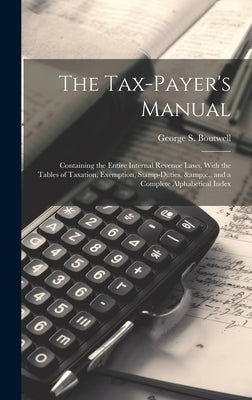 The Tax-payer's Manual; Containing the Entire Internal Revenue Laws, With the Tables of Taxation, Exemption, Stamp-duties, &c., and a Complete Alphabe by Boutwell, George S. 1818-1905