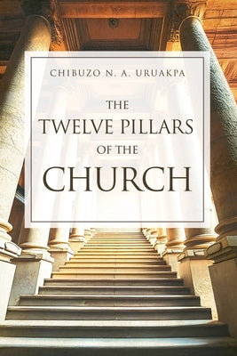 The Twelve Pillars of the Church by Uruakpa, Chibuzo N. a.