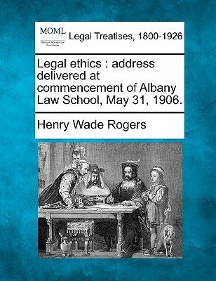 Legal Ethics: Address Delivered at Commencement of Albany Law School, May 31, 1906. by Rogers, Henry Wade